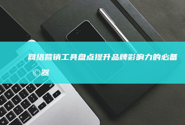 网络营销工具盘点：提升品牌影响力的必备利器