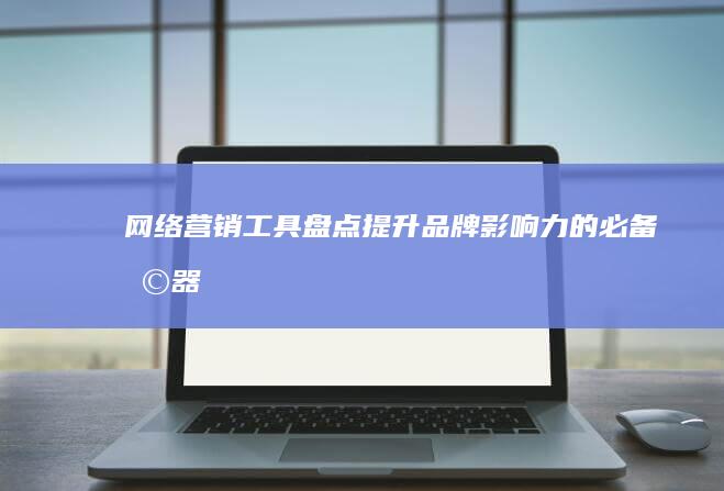 网络营销工具盘点：提升品牌影响力的必备利器