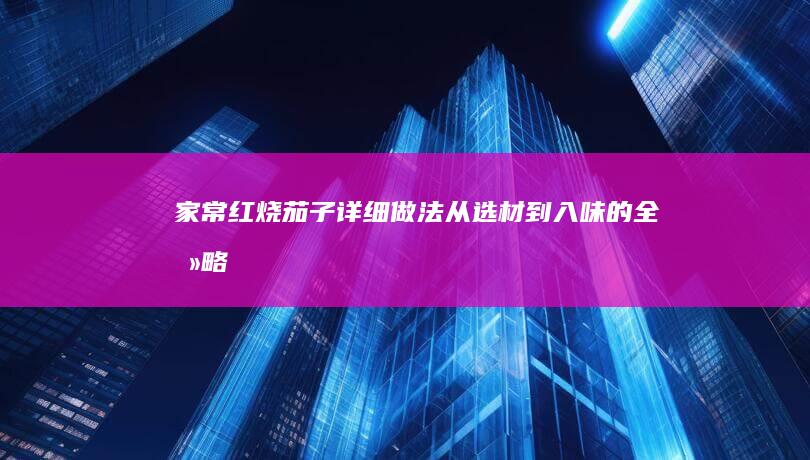 家常红烧茄子详细做法：从选材到入味的全攻略